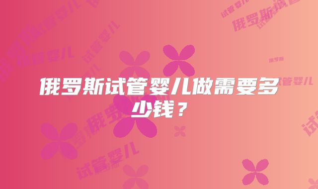 俄罗斯试管婴儿做需要多少钱?