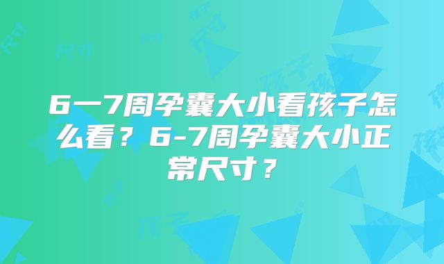 6一7周孕囊大小看孩子怎么看?6-7周孕囊大小正常尺寸?