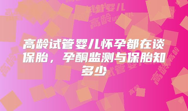 高龄试管婴儿怀孕都在谈保胎，孕酮监测与保胎知多少
