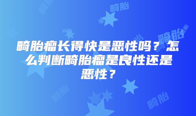 畸胎瘤长得快是恶性吗？怎么判断畸胎瘤是良性还是恶性？