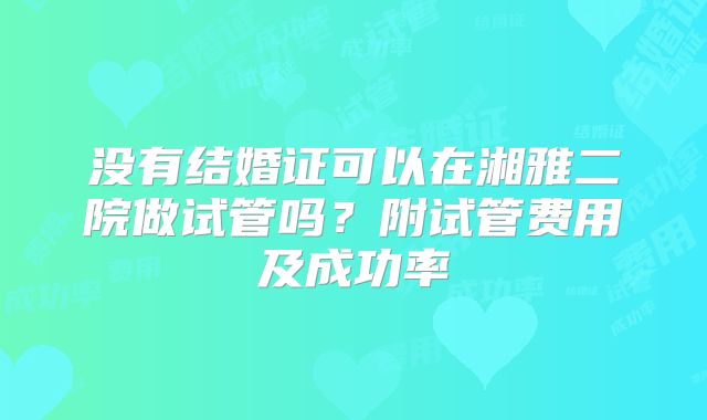 没有结婚证可以在湘雅二院做试管吗？附试管费用及成功率