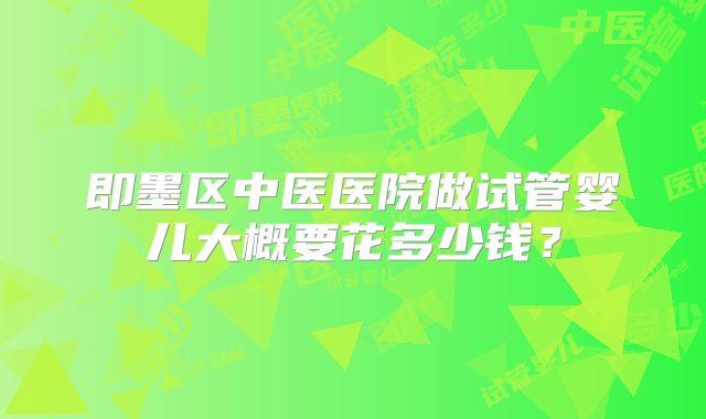 即墨区中医医院做试管婴儿大概要花多少钱？