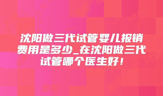 沈阳做三代试管婴儿报销费用是多少_在沈阳做三代试管哪个医生好！