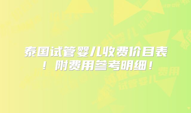 泰国试管婴儿收费价目表!附费用参考明细!