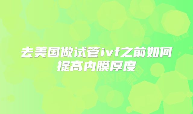 去美国做试管ivf之前如何提高内膜厚度