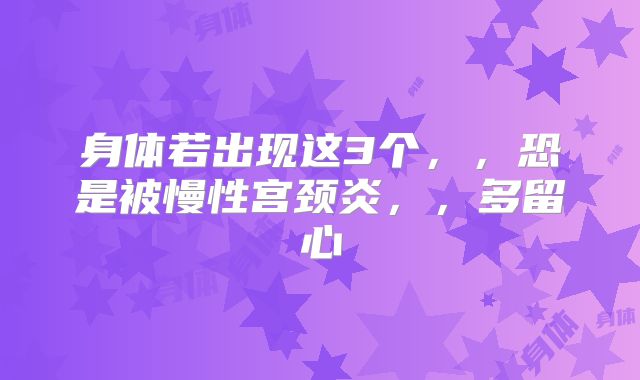 身体若出现这3个，，恐是被慢性宫颈炎，，多留心