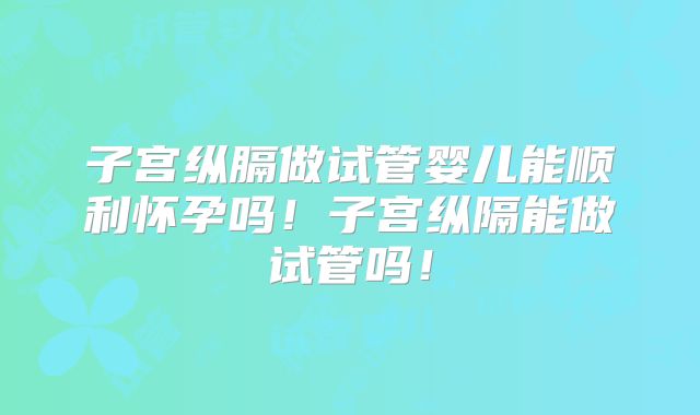 子宫纵膈做试管婴儿能顺利怀孕吗！子宫纵隔能做试管吗！