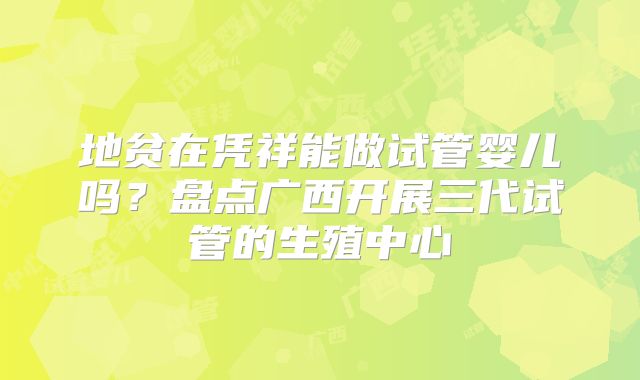 地贫在凭祥能做试管婴儿吗?盘点广西开展三代试管的生殖中心
