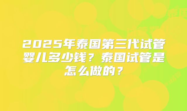 2025年泰国第三代试管婴儿多少钱?泰国试管是怎么做的?