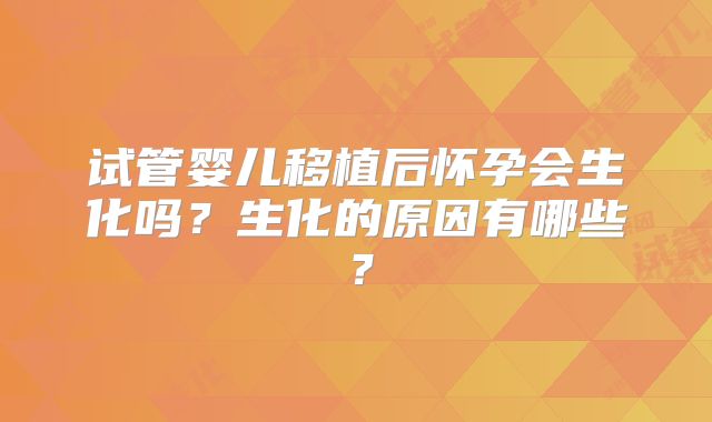 试管婴儿移植后怀孕会生化吗？生化的原因有哪些？