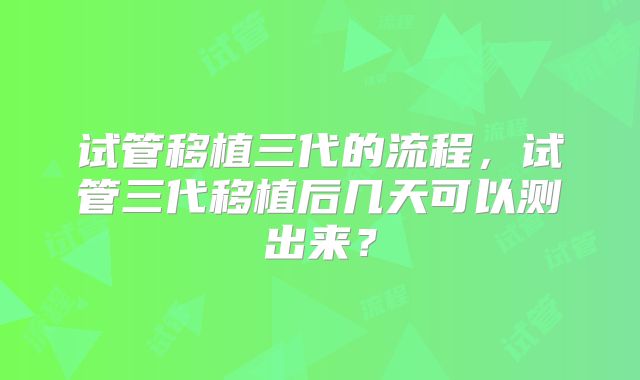 试管移植三代的流程,试管三代移植后几天可以测出来?