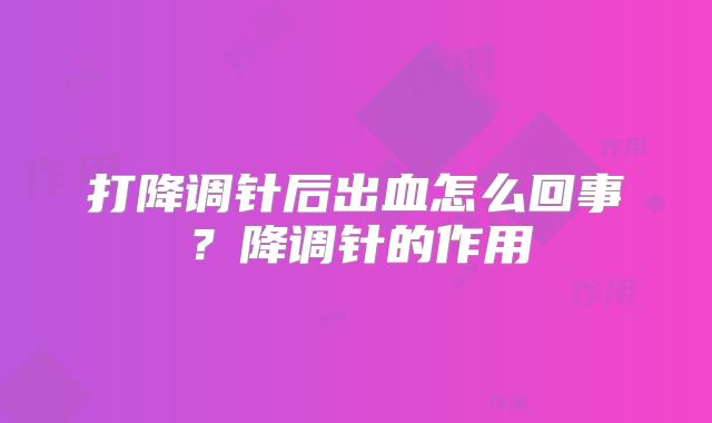 打降调针后出血怎么回事?降调针的作用