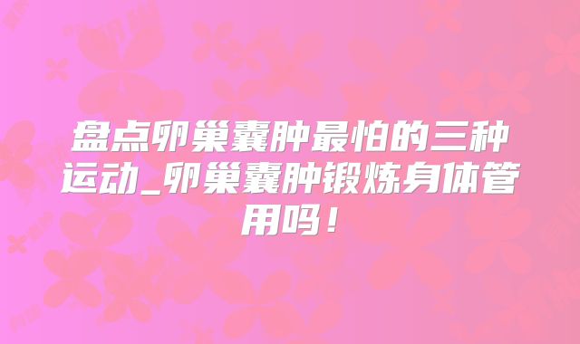 盘点卵巢囊肿最怕的三种运动_卵巢囊肿锻炼身体管用吗!