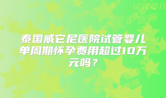 泰国威它尼医院试管婴儿单周期怀孕费用超过10万元吗?