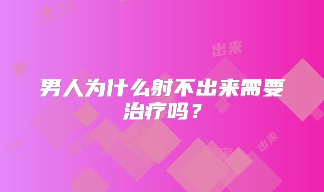 男人为什么射不出来需要治疗吗？