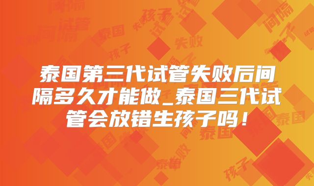 泰国第三代试管失败后间隔多久才能做_泰国三代试管会放错生孩子吗！