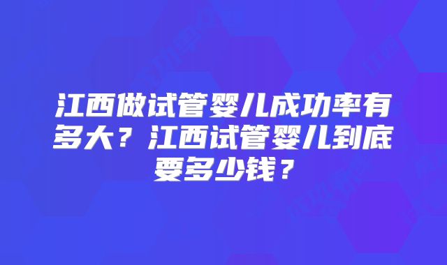 江西做试管婴儿成功率有多大？江西试管婴儿到底要多少钱？