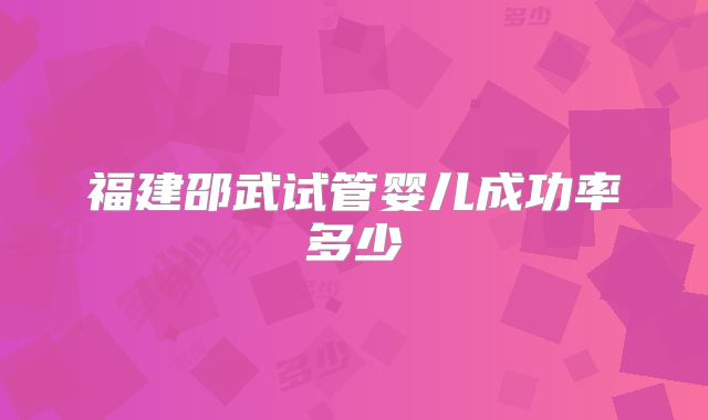 福建邵武试管婴儿成功率多少