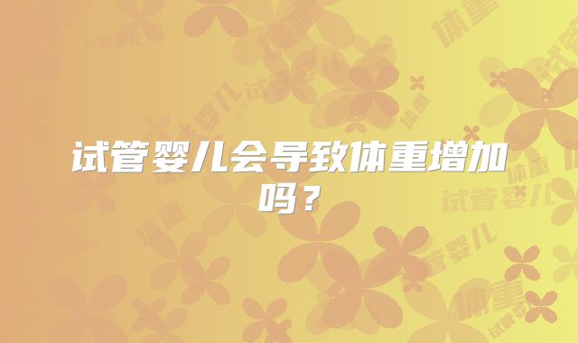 试管婴儿会导致体重增加吗?