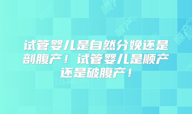 试管婴儿是自然分娩还是剖腹产!试管婴儿是顺产还是破腹产!
