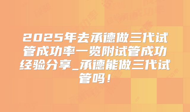 2025年去承德做三代试管成功率一览附试管成功经验分享_承德能做三代试管吗！