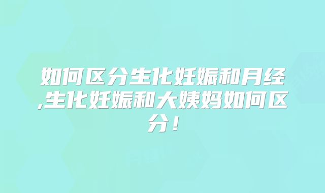如何区分生化妊娠和月经,生化妊娠和大姨妈如何区分！