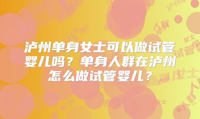 泸州单身女士可以做试管婴儿吗？单身人群在泸州怎么做试管婴儿？