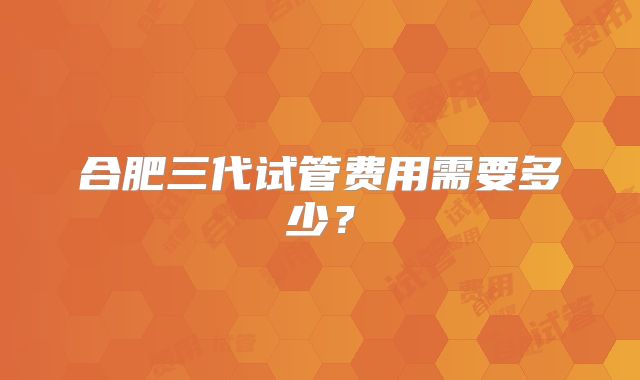 合肥三代试管费用需要多少？