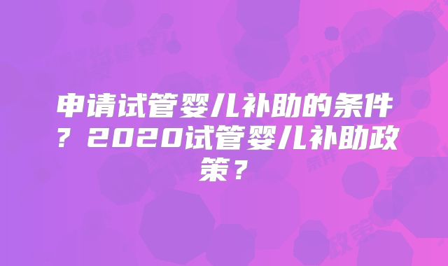 申请试管婴儿补助的条件?2020试管婴儿补助政策?