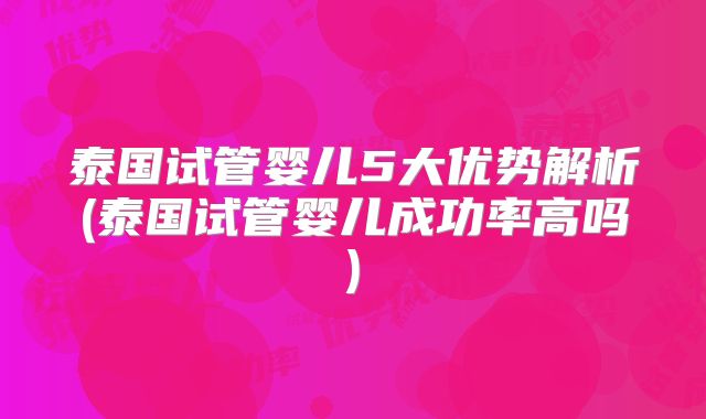 泰国试管婴儿5大优势解析(泰国试管婴儿成功率高吗)