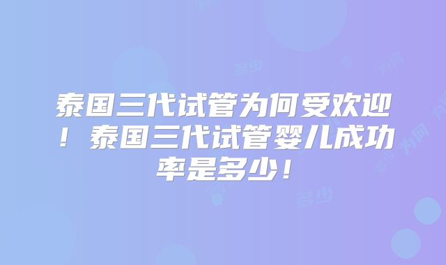 泰国三代试管为何受欢迎!泰国三代试管婴儿成功率是多少!