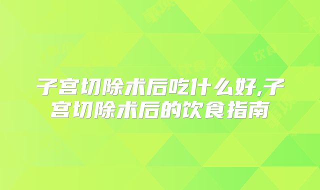 子宫切除术后吃什么好,子宫切除术后的饮食指南