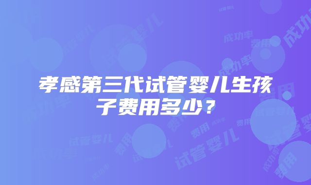 孝感第三代试管婴儿生孩子费用多少?