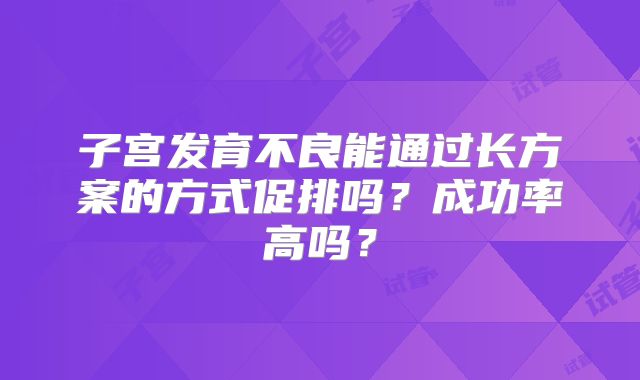子宫发育不良能通过长方案的方式促排吗？成功率高吗？