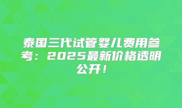 泰国三代试管婴儿费用参考:2025最新价格透明公开!