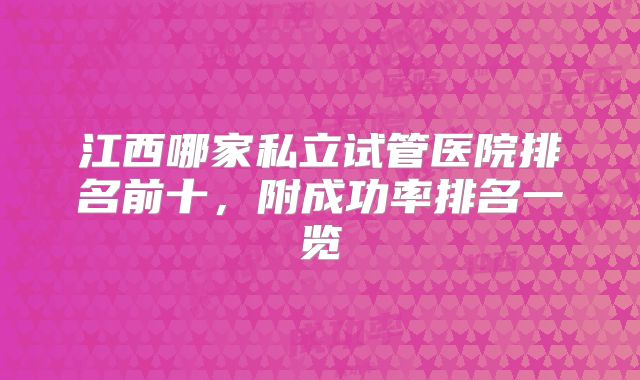 江西哪家私立试管医院排名前十，附成功率排名一览