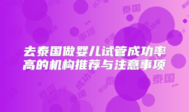 去泰国做婴儿试管成功率高的机构推荐与注意事项