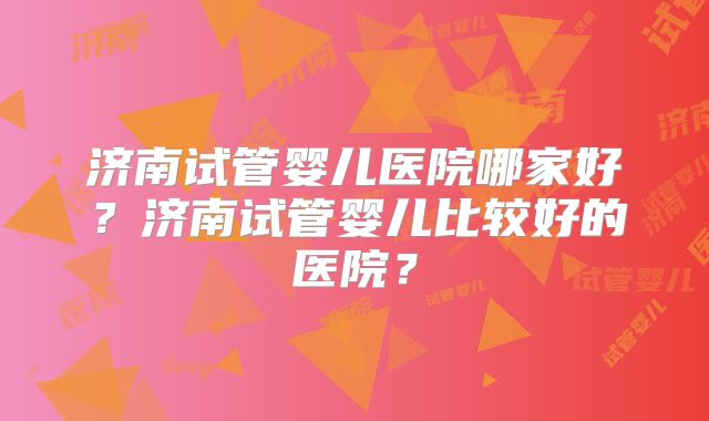 济南试管婴儿医院哪家好？济南试管婴儿比较好的医院？