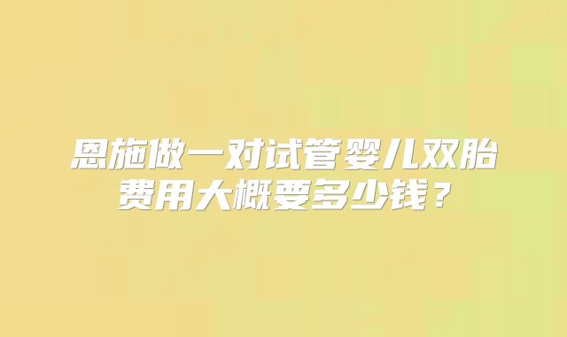 恩施做一对试管婴儿双胎费用大概要多少钱?