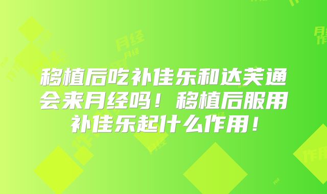 移植后吃补佳乐和达芙通会来月经吗!移植后服用补佳乐起什么作用!