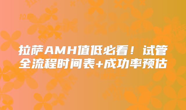 拉萨AMH值低必看！试管全流程时间表+成功率预估