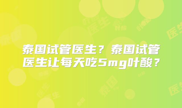 泰国试管医生？泰国试管医生让每天吃5mg叶酸？
