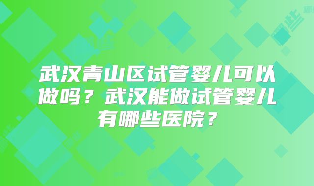 武汉青山区试管婴儿可以做吗？武汉能做试管婴儿有哪些医院？