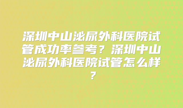 深圳中山泌尿外科医院试管成功率参考？深圳中山泌尿外科医院试管怎么样？