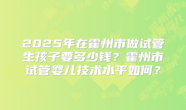 2025年在霍州市做试管生孩子要多少钱?霍州市试管婴儿技术水平如何?