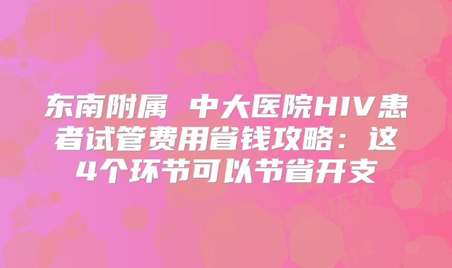 东南附属 中大医院HIV患者试管费用省钱攻略:这4个环节可以节省开支