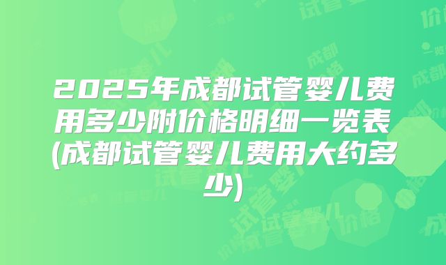2025年成都试管婴儿费用多少附价格明细一览表(成都试管婴儿费用大约多少)