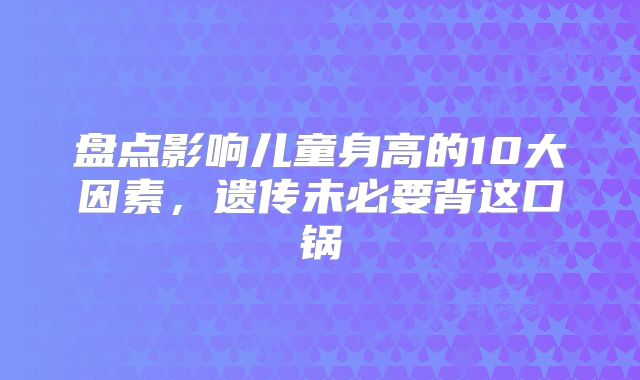 盘点影响儿童身高的10大因素，遗传未必要背这口锅