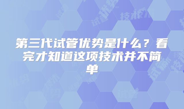 第三代试管优势是什么？看完才知道这项技术并不简单