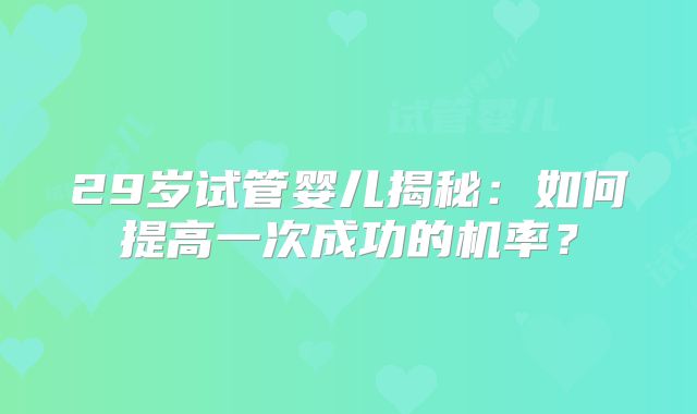 29岁试管婴儿揭秘：如何提高一次成功的机率？